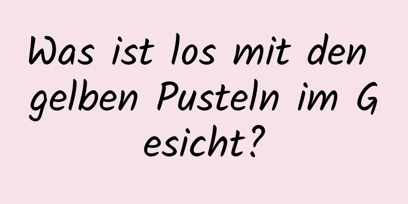 Was ist los mit den gelben Pusteln im Gesicht?