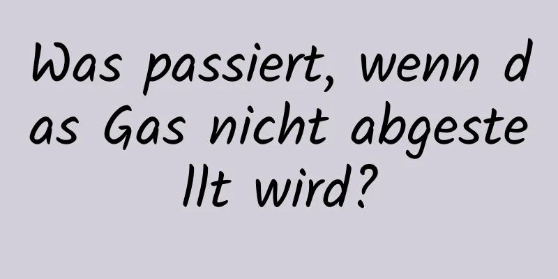 Was passiert, wenn das Gas nicht abgestellt wird?