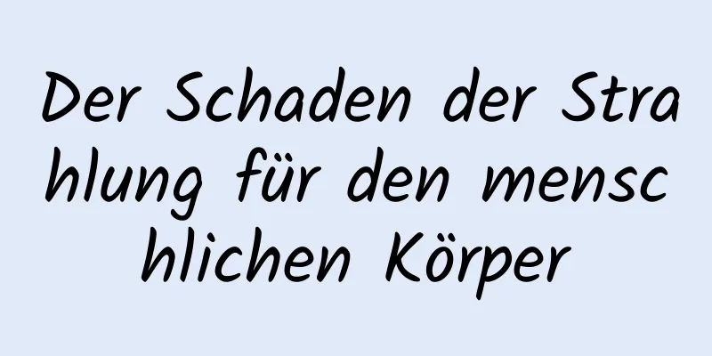 Der Schaden der Strahlung für den menschlichen Körper