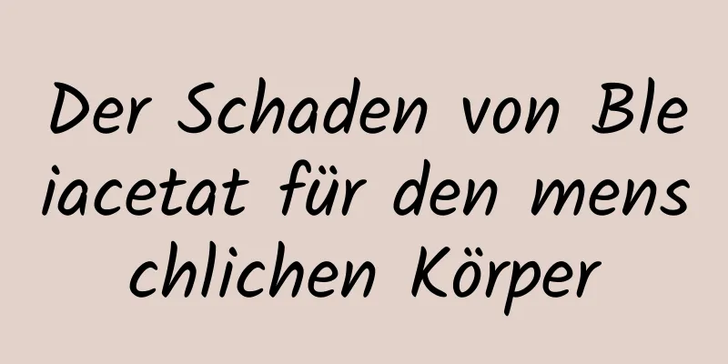 Der Schaden von Bleiacetat für den menschlichen Körper