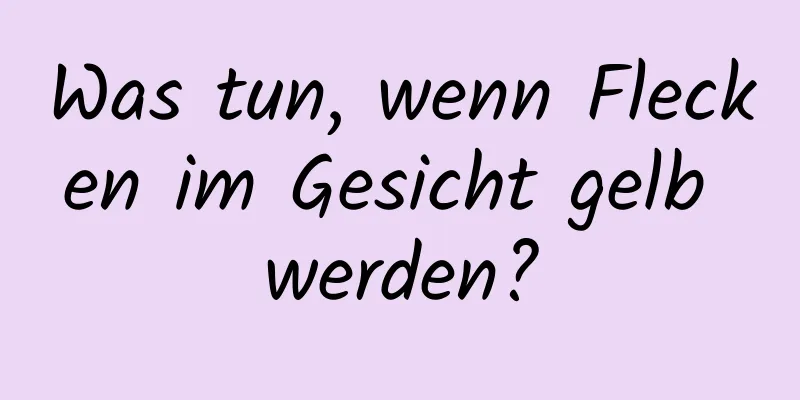 Was tun, wenn Flecken im Gesicht gelb werden?