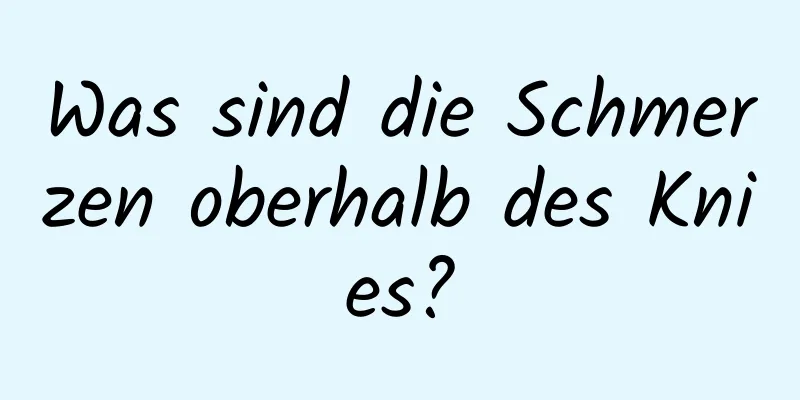 Was sind die Schmerzen oberhalb des Knies?
