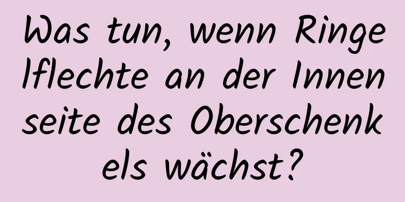 Was tun, wenn Ringelflechte an der Innenseite des Oberschenkels wächst?