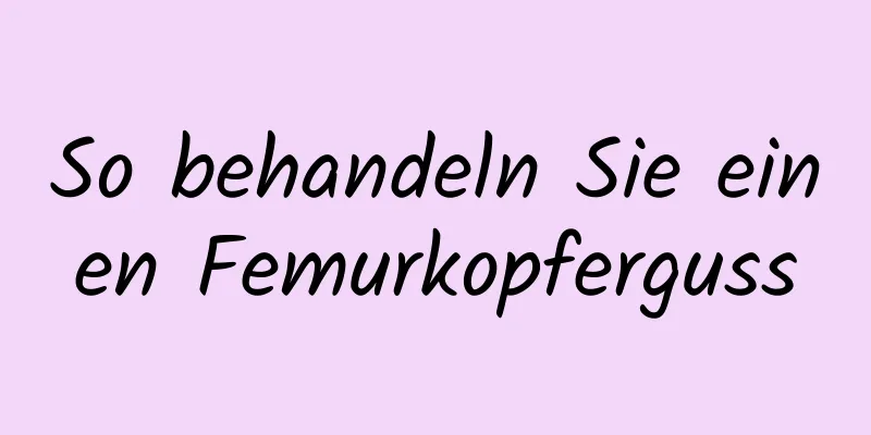 So behandeln Sie einen Femurkopferguss