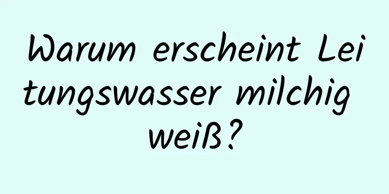 Warum erscheint Leitungswasser milchig weiß?