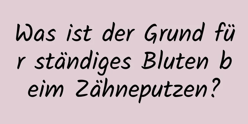 Was ist der Grund für ständiges Bluten beim Zähneputzen?