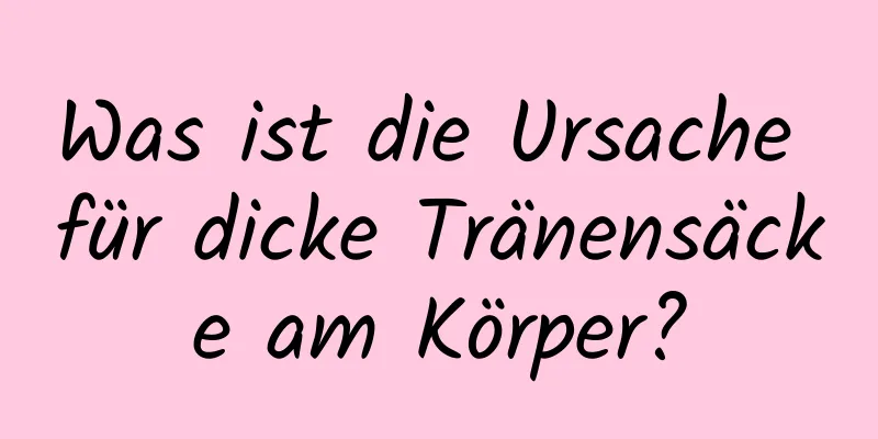 Was ist die Ursache für dicke Tränensäcke am Körper?