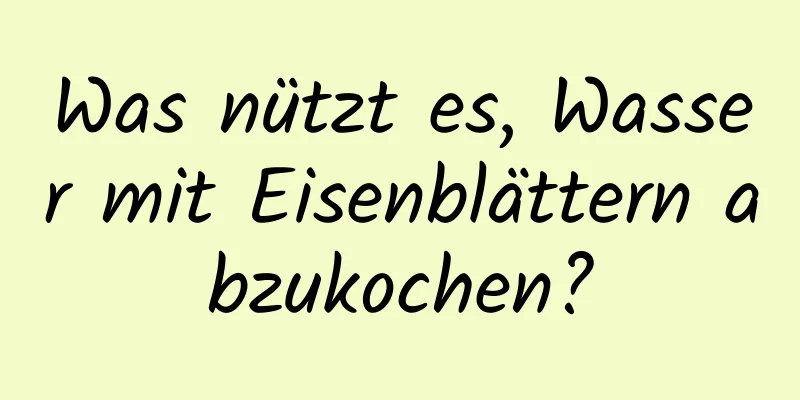 Was nützt es, Wasser mit Eisenblättern abzukochen?