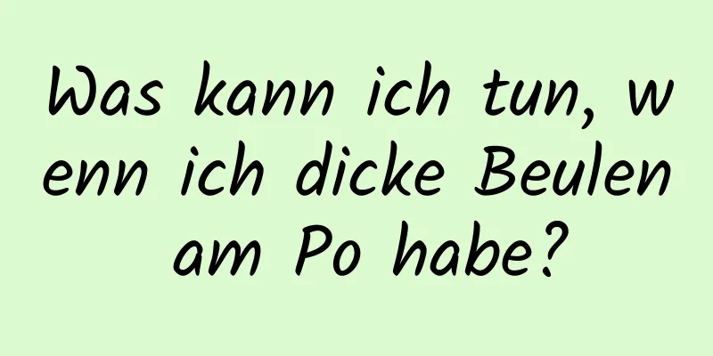 Was kann ich tun, wenn ich dicke Beulen am Po habe?