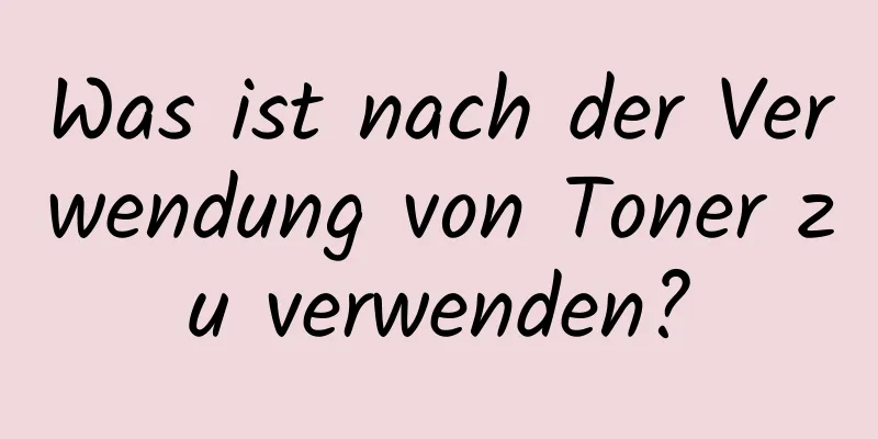 Was ist nach der Verwendung von Toner zu verwenden?