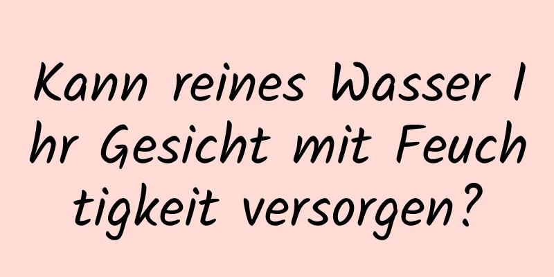 Kann reines Wasser Ihr Gesicht mit Feuchtigkeit versorgen?