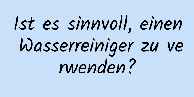 Ist es sinnvoll, einen Wasserreiniger zu verwenden?