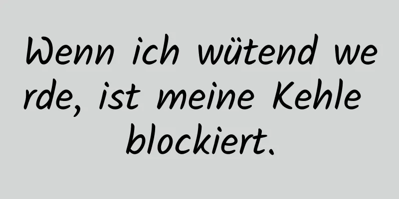 Wenn ich wütend werde, ist meine Kehle blockiert.