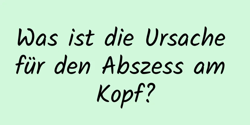 Was ist die Ursache für den Abszess am Kopf?