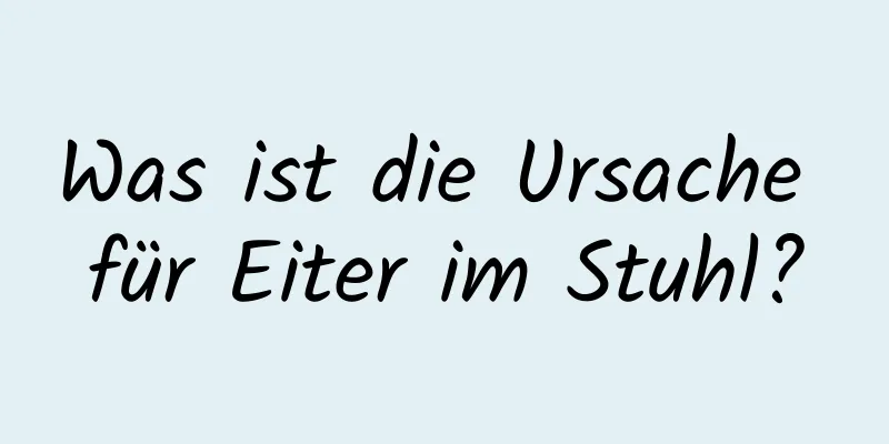 Was ist die Ursache für Eiter im Stuhl?
