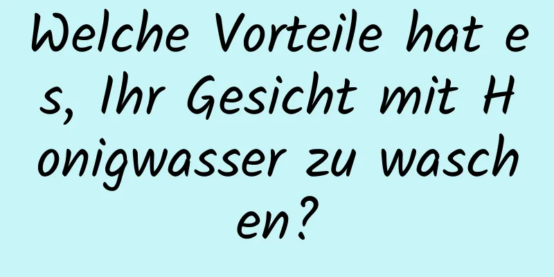 Welche Vorteile hat es, Ihr Gesicht mit Honigwasser zu waschen?