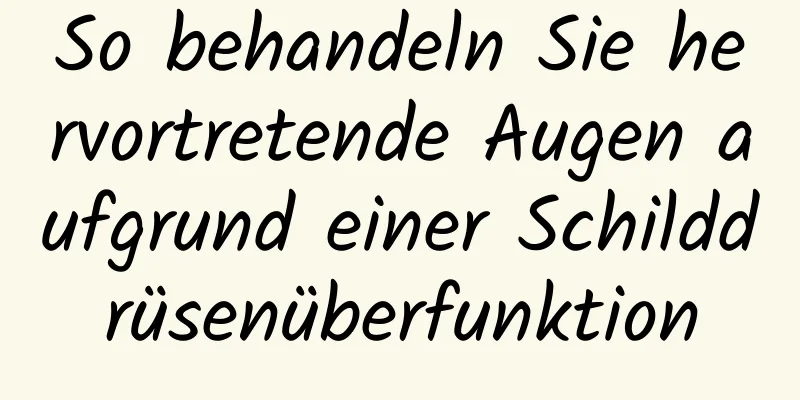 So behandeln Sie hervortretende Augen aufgrund einer Schilddrüsenüberfunktion