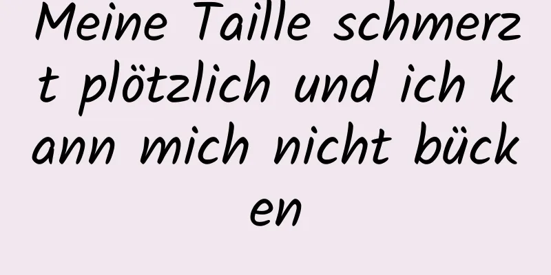 Meine Taille schmerzt plötzlich und ich kann mich nicht bücken
