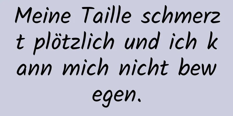 Meine Taille schmerzt plötzlich und ich kann mich nicht bewegen.