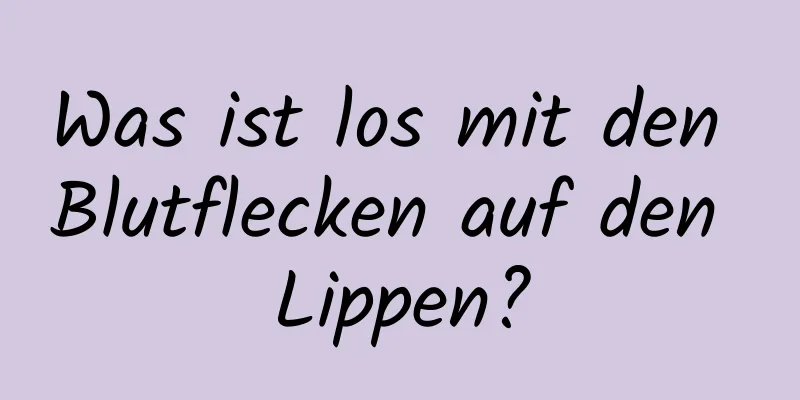 Was ist los mit den Blutflecken auf den Lippen?