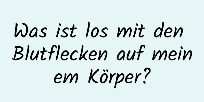 Was ist los mit den Blutflecken auf meinem Körper?