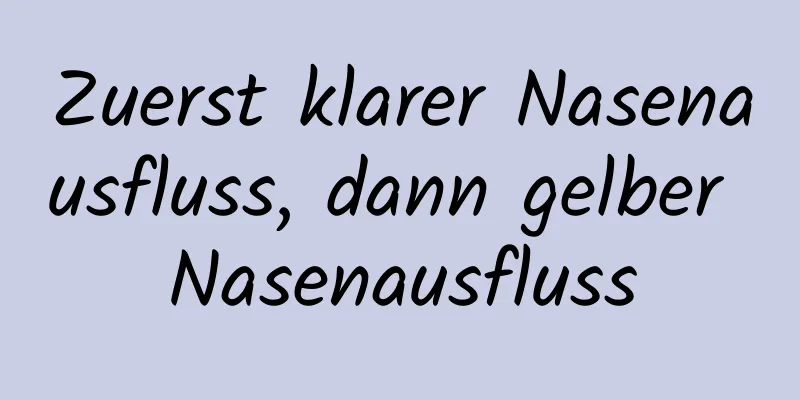 Zuerst klarer Nasenausfluss, dann gelber Nasenausfluss