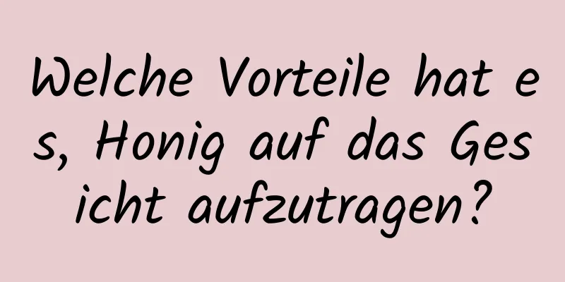 Welche Vorteile hat es, Honig auf das Gesicht aufzutragen?