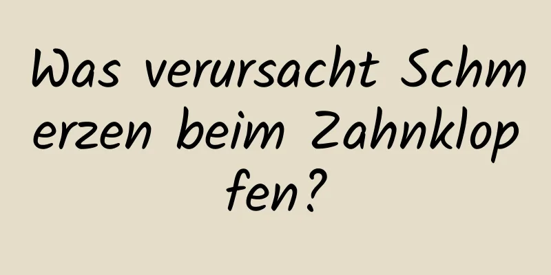 Was verursacht Schmerzen beim Zahnklopfen?