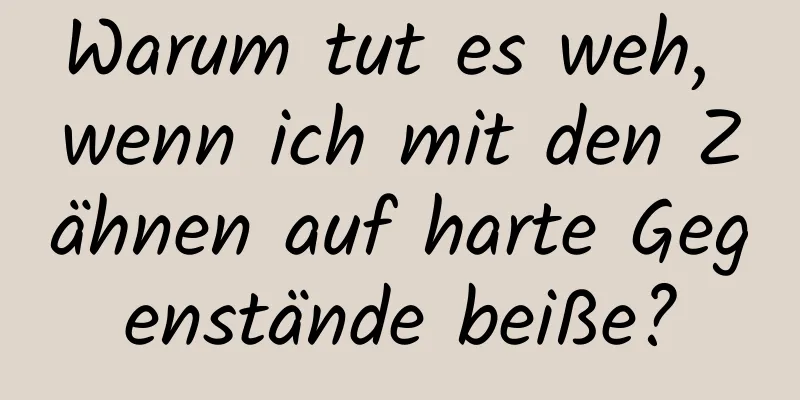 Warum tut es weh, wenn ich mit den Zähnen auf harte Gegenstände beiße?