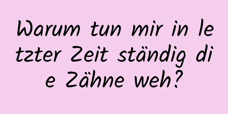 Warum tun mir in letzter Zeit ständig die Zähne weh?