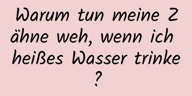 Warum tun meine Zähne weh, wenn ich heißes Wasser trinke?