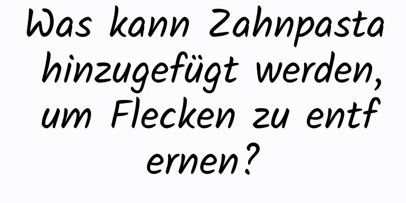 Was kann Zahnpasta hinzugefügt werden, um Flecken zu entfernen?