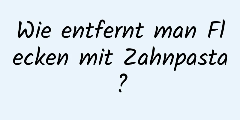 Wie entfernt man Flecken mit Zahnpasta?