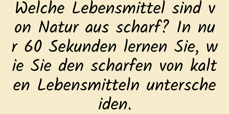 Welche Lebensmittel sind von Natur aus scharf? In nur 60 Sekunden lernen Sie, wie Sie den scharfen von kalten Lebensmitteln unterscheiden.