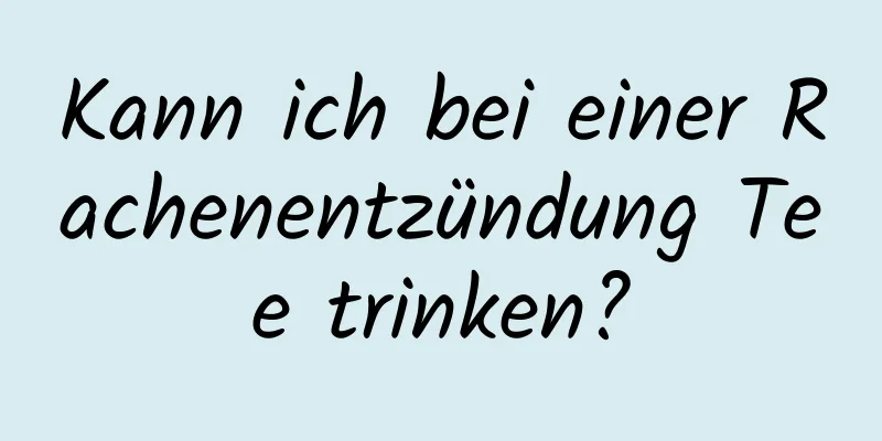 Kann ich bei einer Rachenentzündung Tee trinken?