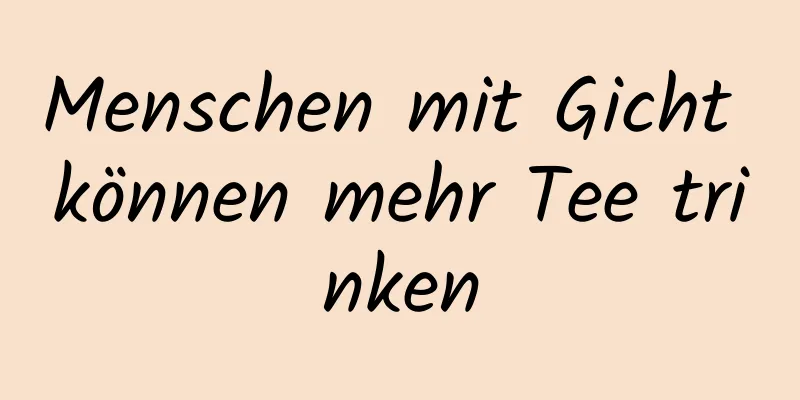Menschen mit Gicht können mehr Tee trinken