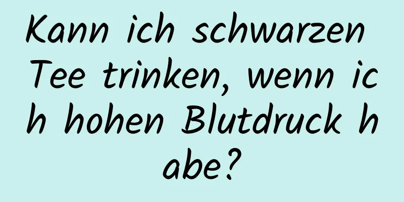 Kann ich schwarzen Tee trinken, wenn ich hohen Blutdruck habe?