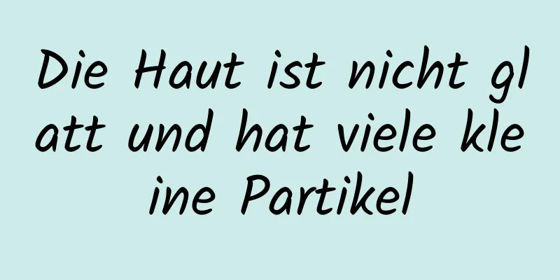 Die Haut ist nicht glatt und hat viele kleine Partikel