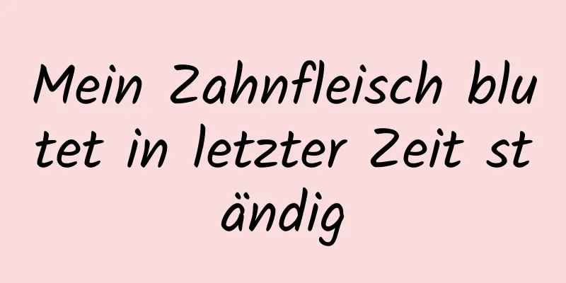 Mein Zahnfleisch blutet in letzter Zeit ständig