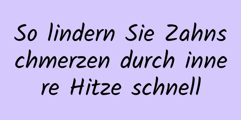 So lindern Sie Zahnschmerzen durch innere Hitze schnell