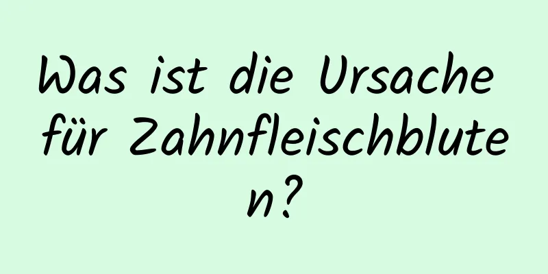 Was ist die Ursache für Zahnfleischbluten?