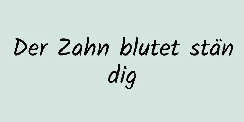 Der Zahn blutet ständig