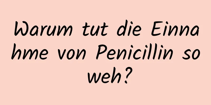 Warum tut die Einnahme von Penicillin so weh?