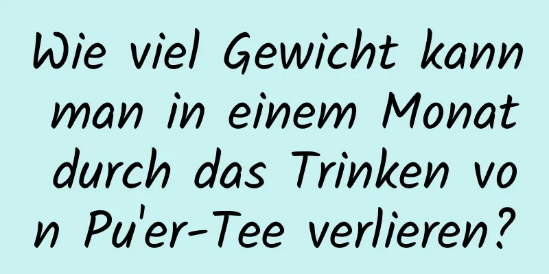 Wie viel Gewicht kann man in einem Monat durch das Trinken von Pu'er-Tee verlieren?