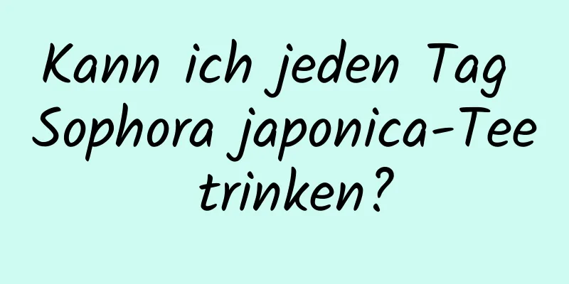 Kann ich jeden Tag Sophora japonica-Tee trinken?