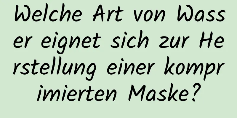 Welche Art von Wasser eignet sich zur Herstellung einer komprimierten Maske?