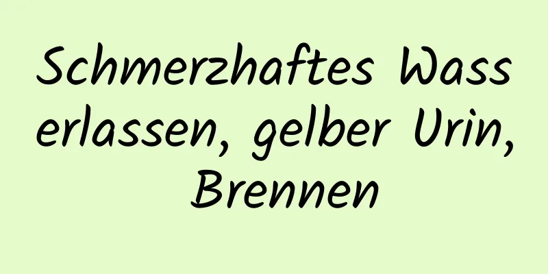 Schmerzhaftes Wasserlassen, gelber Urin, Brennen