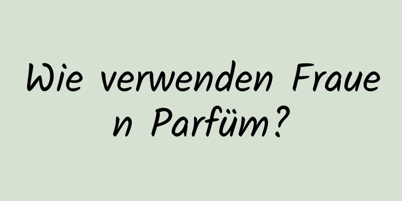 Wie verwenden Frauen Parfüm?