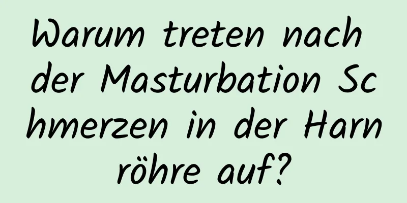 Warum treten nach der Masturbation Schmerzen in der Harnröhre auf?