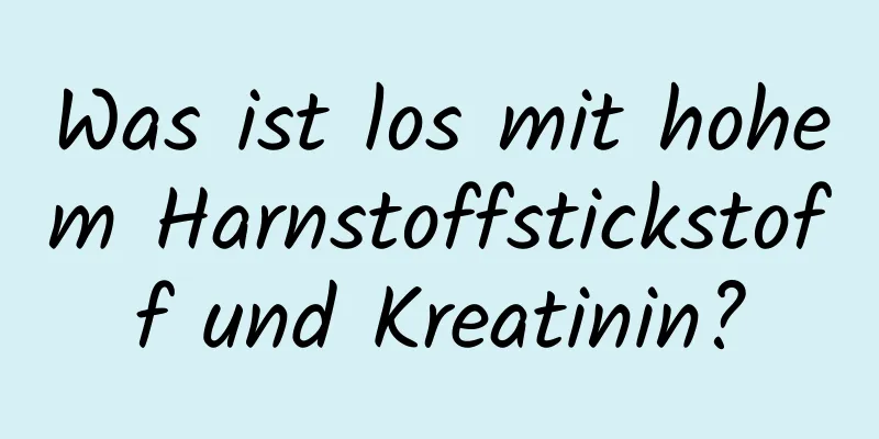 Was ist los mit hohem Harnstoffstickstoff und Kreatinin?